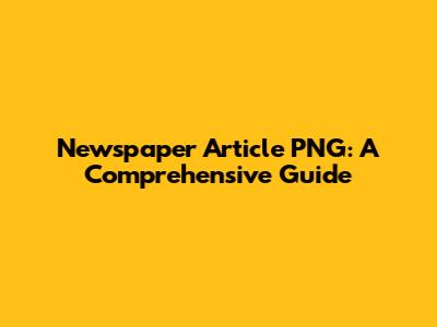 Newspaper Article PNG: A Comprehensive Guide