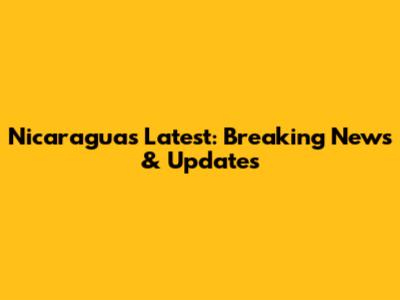 Nicaragua's Latest: Breaking News & Updates