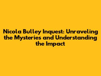 Nicola Bulley Inquest: Unraveling the Mysteries and Understanding the Impact