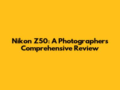 Nikon Z50: A Photographer's Comprehensive Review