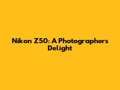 Nikon Z50: A Photographer's Delight