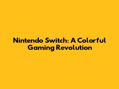 Nintendo Switch: A Colorful Gaming Revolution