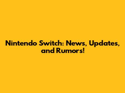 Nintendo Switch: News, Updates, and Rumors!