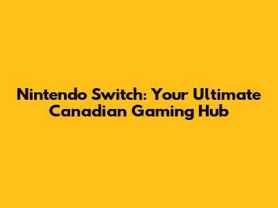 Nintendo Switch: Your Ultimate Canadian Gaming Hub