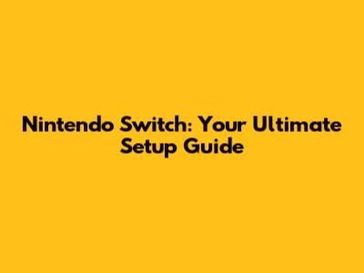 Nintendo Switch: Your Ultimate Setup Guide