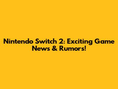 Nintendo Switch 2: Exciting Game News & Rumors!