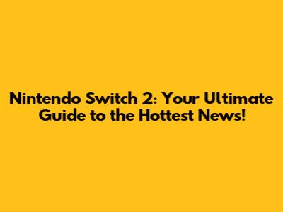 Nintendo Switch 2: Your Ultimate Guide to the Hottest News!