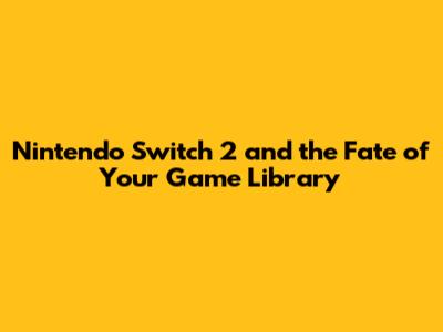 Nintendo Switch 2 and the Fate of Your Game Library