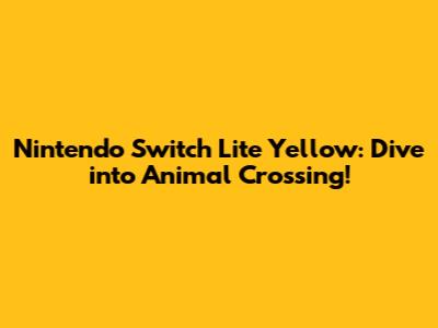 Nintendo Switch Lite Yellow: Dive into Animal Crossing!