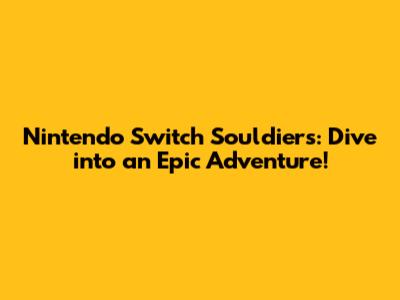 Nintendo Switch Souldiers: Dive into an Epic Adventure!