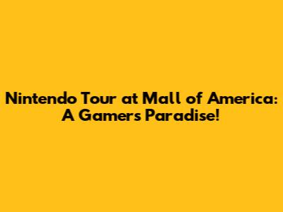 Nintendo Tour at Mall of America: A Gamer's Paradise!