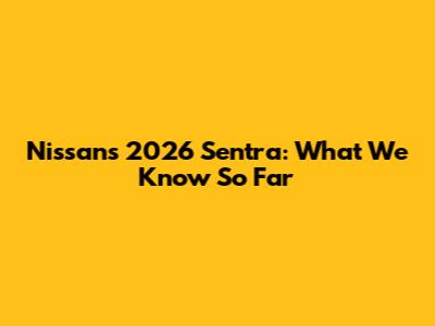 Nissan's 2026 Sentra: What We Know So Far