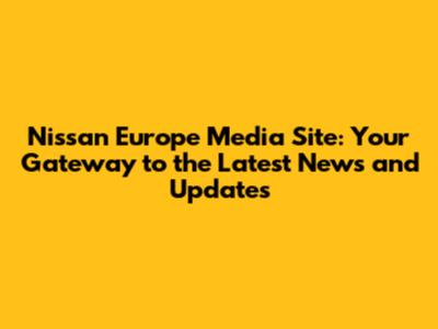 Nissan Europe Media Site: Your Gateway to the Latest News and Updates