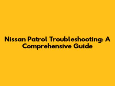 Nissan Patrol Troubleshooting: A Comprehensive Guide