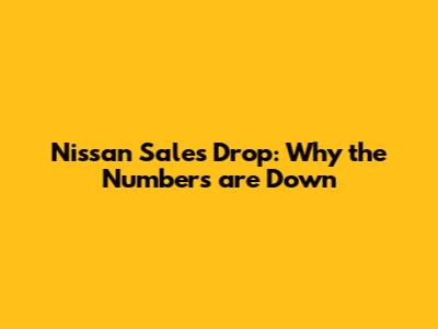 Nissan Sales Drop: Why the Numbers are Down