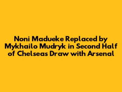 Noni Madueke Replaced by Mykhailo Mudryk in Second Half of Chelsea's Draw with Arsenal