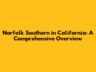 Norfolk Southern in California: A Comprehensive Overview