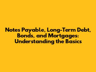 Notes Payable, Long-Term Debt, Bonds, and Mortgages: Understanding the Basics