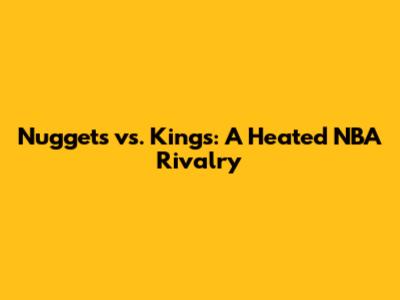 Nuggets vs. Kings: A Heated NBA Rivalry