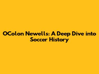 O'Colon Newell's: A Deep Dive into Soccer History