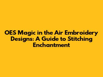 OES Magic in the Air Embroidery Designs: A Guide to Stitching Enchantment