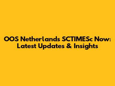 OOS Netherlands SCTIMESc Now: Latest Updates & Insights