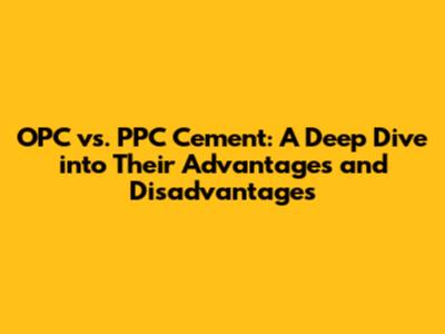OPC vs. PPC Cement: A Deep Dive into Their Advantages and Disadvantages