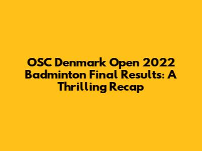 OSC Denmark Open 2022 Badminton Final Results: A Thrilling Recap