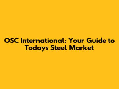 OSC International: Your Guide to Today's Steel Market