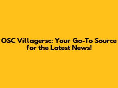 OSC Villagersc: Your Go-To Source for the Latest News!
