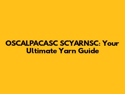 OSCALPACASC SCYARNSC: Your Ultimate Yarn Guide
