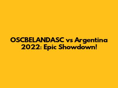 OSCBELANDASC vs Argentina 2022: Epic Showdown!