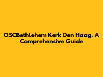 OSCBethlehem Kerk Den Haag: A Comprehensive Guide