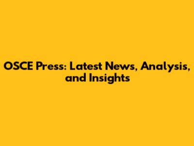 OSCE Press: Latest News, Analysis, and Insights