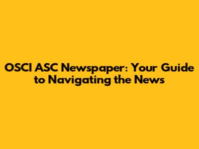 OSCI ASC Newspaper: Your Guide to Navigating the News