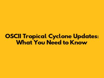 OSCII Tropical Cyclone Updates: What You Need to Know