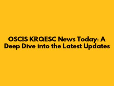OSCIS KRQESC News Today: A Deep Dive into the Latest Updates