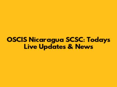 OSCIS Nicaragua SCSC: Today's Live Updates & News