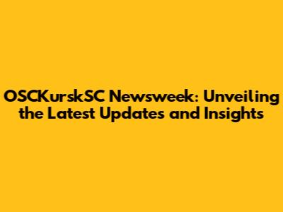 OSCKurskSC Newsweek: Unveiling the Latest Updates and Insights