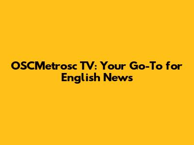 OSCMetrosc TV: Your Go-To for English News