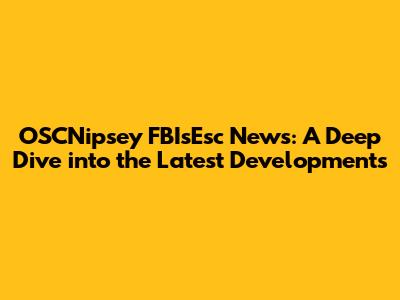 OSCNipsey FBIsEsc News: A Deep Dive into the Latest Developments
