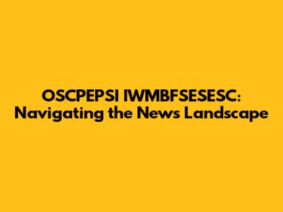 OSCPEPSI IWMBFSESESC: Navigating the News Landscape