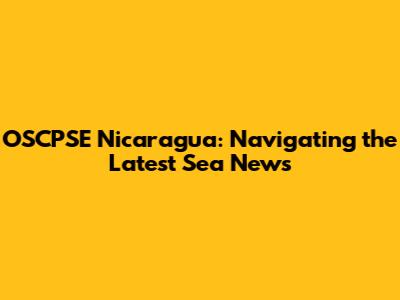 OSCPSE Nicaragua: Navigating the Latest Sea News