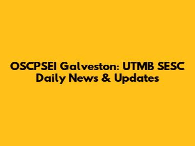 OSCPSEI Galveston: UTMB SESC Daily News & Updates