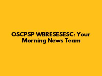 OSCPSP WBRESESESC: Your Morning News Team