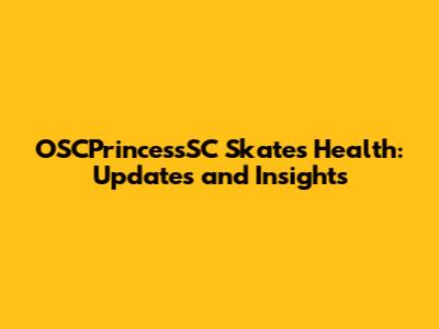 OSCPrincessSC Skate's Health: Updates and Insights