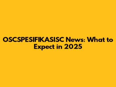 OSCSPESIFIKASISC News: What to Expect in 2025