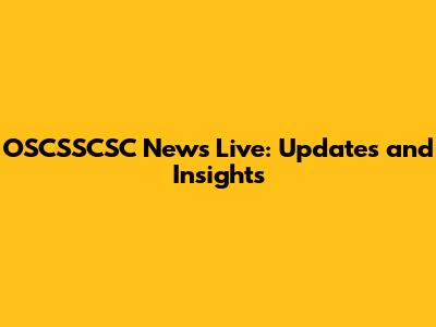 OSCSSCSC News Live: Updates and Insights
