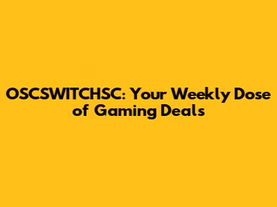 OSCSWITCHSC: Your Weekly Dose of Gaming Deals