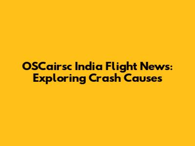 OSCairsc India Flight News: Exploring Crash Causes